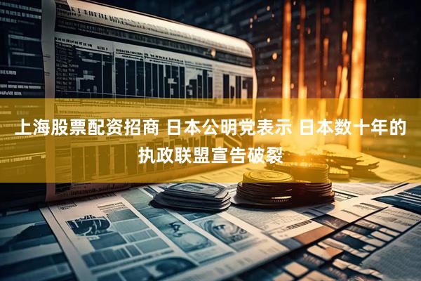 上海股票配资招商 日本公明党表示 日本数十年的执政联盟宣告破裂