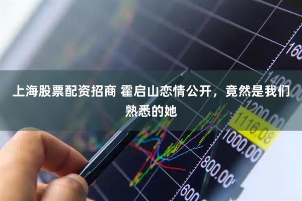 上海股票配资招商 霍启山恋情公开，竟然是我们熟悉的她