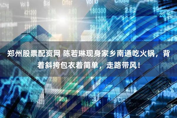 郑州股票配资网 陈若琳现身家乡南通吃火锅，背着斜挎包衣着简单，走路带风！