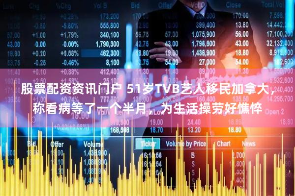 股票配资资讯门户 51岁TVB艺人移民加拿大，称看病等了一个半月，为生活操劳好憔悴