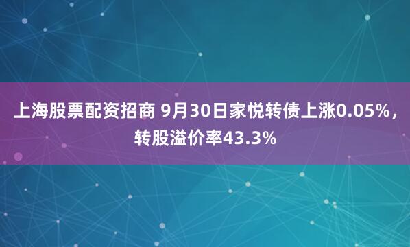 上海股票配资招商 9月30日家悦转债上涨0.05%，转股溢价率43.3%