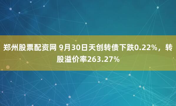 郑州股票配资网 9月30日天创转债下跌0.22%，转股溢价率263.27%
