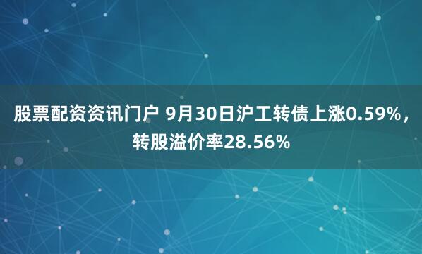 股票配资资讯门户 9月30日沪工转债上涨0.59%，转股溢价率28.56%