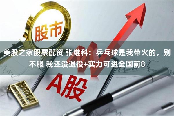 美股之家股票配资 张继科：乒乓球是我带火的，别不服 我还没退役+实力可进全国前8