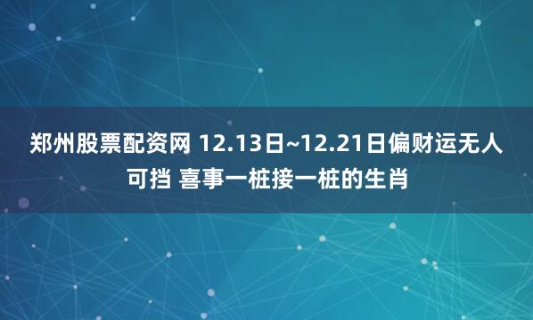 郑州股票配资网 12.13日~12.21日偏财运无人可挡 喜事一桩接一桩的生肖