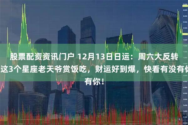 股票配资资讯门户 12月13日日运：周六大反转！这3个星座老天爷赏饭吃，财运好到爆，快看有没有你！