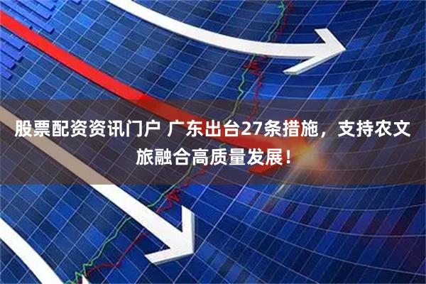 股票配资资讯门户 广东出台27条措施，支持农文旅融合高质量发展！