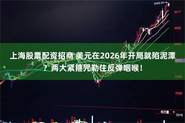 上海股票配资招商 美元在2026年开局就陷泥潭？两大紧箍咒勒住反弹咽喉！