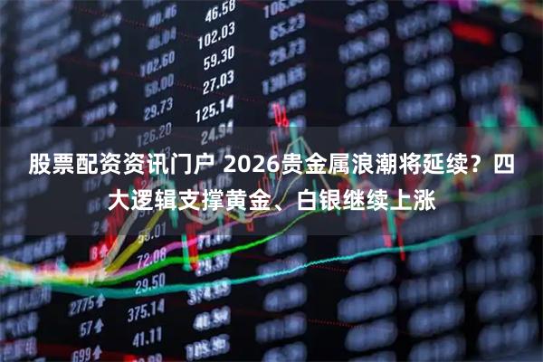 股票配资资讯门户 2026贵金属浪潮将延续？四大逻辑支撑黄金、白银继续上涨