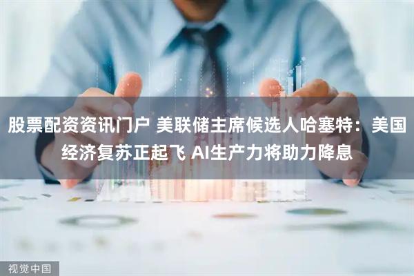 股票配资资讯门户 美联储主席候选人哈塞特：美国经济复苏正起飞 AI生产力将助力降息