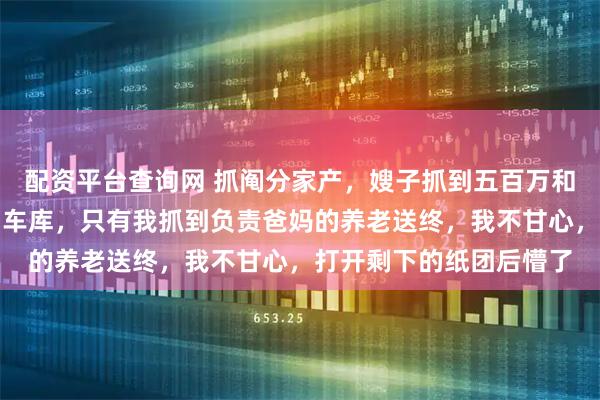 配资平台查询网 抓阄分家产，嫂子抓到五百万和商铺，我哥抓到新房和车库，只有我抓到负责爸妈的养老送终，我不甘心，打开剩下的纸团后懵了