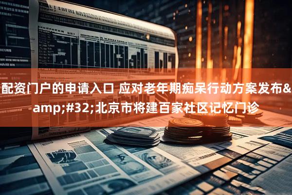 配资门户的申请入口 应对老年期痴呆行动方案发布 北京市将建百家社区记忆门诊