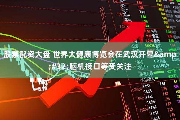 股票配资大盘 世界大健康博览会在武汉开幕 脑机接口等受关注