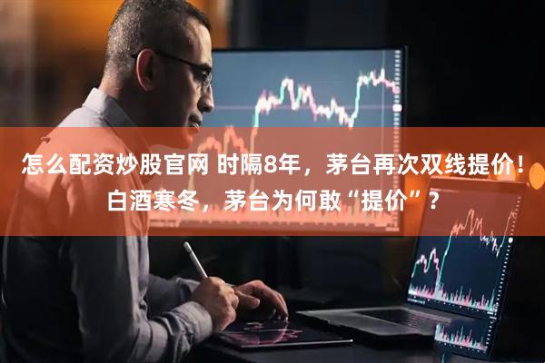 怎么配资炒股官网 时隔8年，茅台再次双线提价！白酒寒冬，茅台为何敢“提价”？