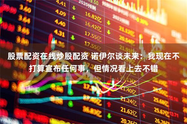 股票配资在线炒股配资 诺伊尔谈未来：我现在不打算宣布任何事，但情况看上去不错