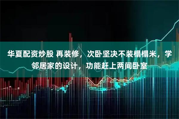 华夏配资炒股 再装修，次卧坚决不装榻榻米，学邻居家的设计，功能赶上两间卧室