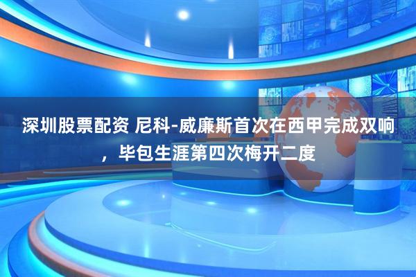 深圳股票配资 尼科-威廉斯首次在西甲完成双响，毕包生涯第四次梅开二度