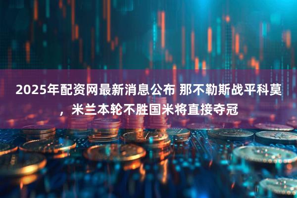 2025年配资网最新消息公布 那不勒斯战平科莫,米兰本轮不胜国米将直接夺冠