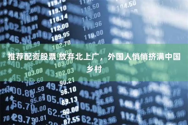 推荐配资股票 放弃北上广，外国人悄悄挤满中国乡村