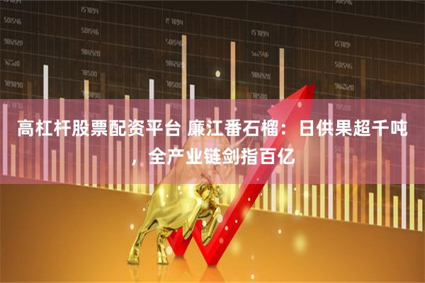 高杠杆股票配资平台 廉江番石榴:日供果超千吨,全产业链剑指百亿