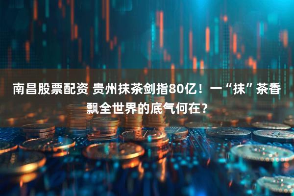 南昌股票配资 贵州抹茶剑指80亿！一“抹”茶香飘全世界的底气何在？