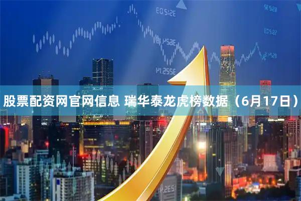 股票配资网官网信息 瑞华泰龙虎榜数据（6月17日）