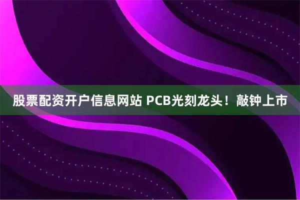 股票配资开户信息网站 PCB光刻龙头！敲钟上市
