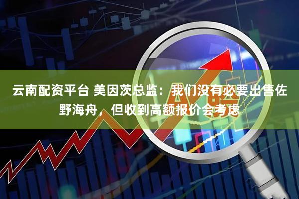 云南配资平台 美因茨总监：我们没有必要出售佐野海舟，但收到高额报价会考虑