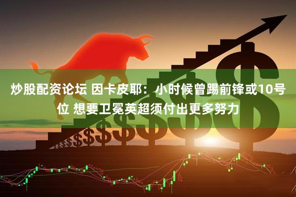 炒股配资论坛 因卡皮耶：小时候曾踢前锋或10号位 想要卫冕英超须付出更多努力