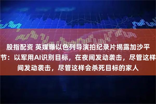 股指配资 英媒曝以色列导演拍纪录片揭露加沙平民遭大规模杀戮细节：以军用AI识别目标，在夜间发动袭击，尽管这样会杀死目标的家人