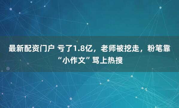最新配资门户 亏了1.8亿，老师被挖走，粉笔靠“小作文”骂上热搜
