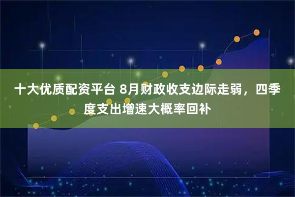 十大优质配资平台 8月财政收支边际走弱，四季度支出增速大概率回补