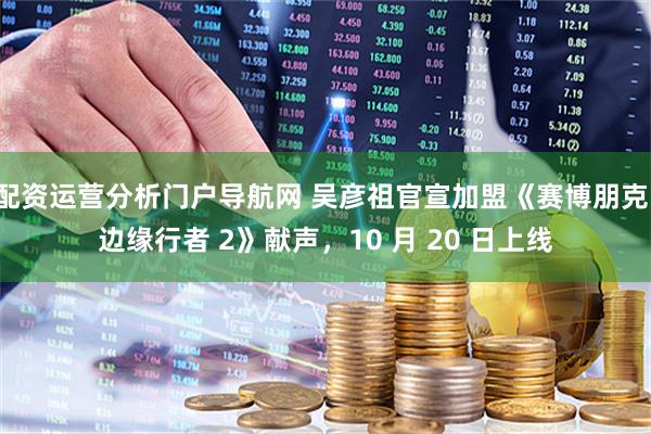 配资运营分析门户导航网 吴彦祖官宣加盟《赛博朋克：边缘行者 2》献声，10 月 20 日上线